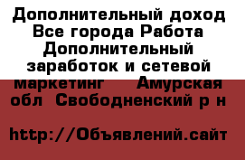 Дополнительный доход - Все города Работа » Дополнительный заработок и сетевой маркетинг   . Амурская обл.,Свободненский р-н